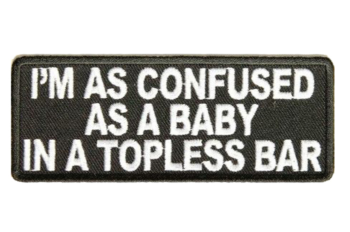 IM AS CONFUSED AS A BABY IN A TOPLESS BAR