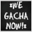 *We GACHA Now!*