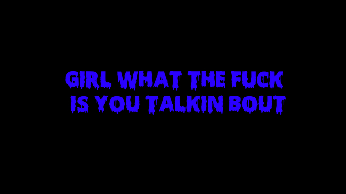 Girl wtf is you talking bout